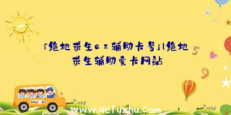 「绝地求生ez辅助卡号」|绝地求生辅助卖卡网站